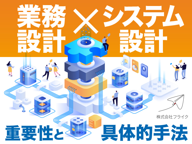 システム導入成功に必要不可欠な「業務設計×システム設計」の重要性と具体的手法